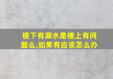 楼下有漏水是楼上有问题么,如果有应该怎么办