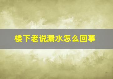 楼下老说漏水怎么回事