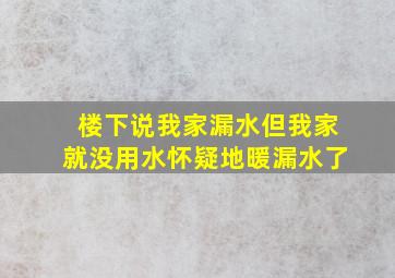 楼下说我家漏水但我家就没用水怀疑地暖漏水了