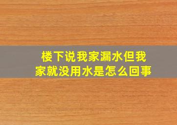 楼下说我家漏水但我家就没用水是怎么回事