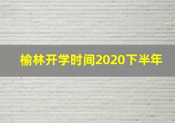 榆林开学时间2020下半年