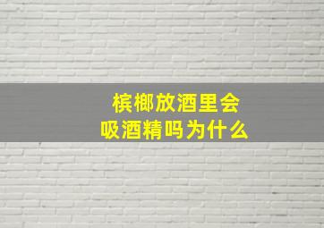 槟榔放酒里会吸酒精吗为什么