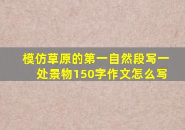 模仿草原的第一自然段写一处景物150字作文怎么写