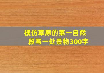 模仿草原的第一自然段写一处景物300字