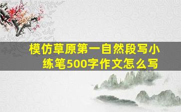 模仿草原第一自然段写小练笔500字作文怎么写