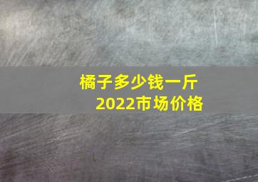 橘子多少钱一斤2022市场价格