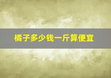 橘子多少钱一斤算便宜