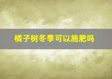 橘子树冬季可以施肥吗