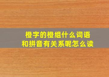 橙字的橙组什么词语和拼音有关系呢怎么读