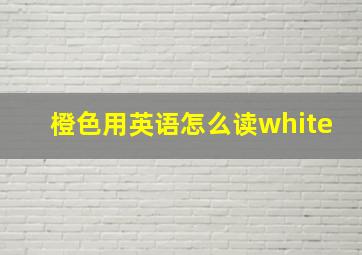 橙色用英语怎么读white