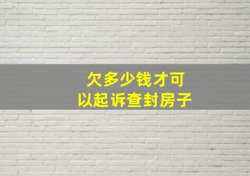 欠多少钱才可以起诉查封房子