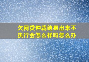 欠网贷仲裁结果出来不执行会怎么样吗怎么办