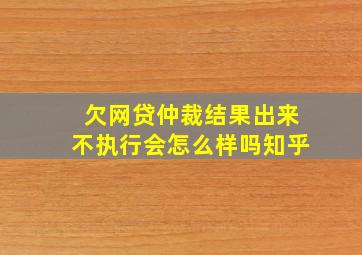 欠网贷仲裁结果出来不执行会怎么样吗知乎