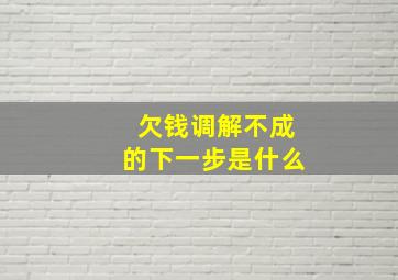 欠钱调解不成的下一步是什么