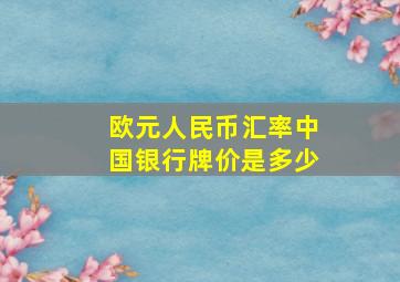 欧元人民币汇率中国银行牌价是多少