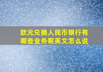 欧元兑换人民币银行有哪些业务呢英文怎么说