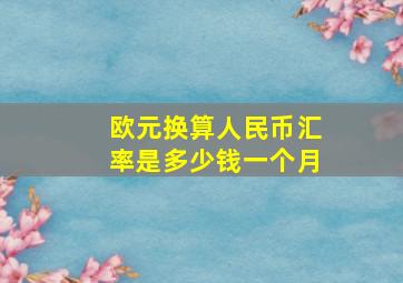 欧元换算人民币汇率是多少钱一个月