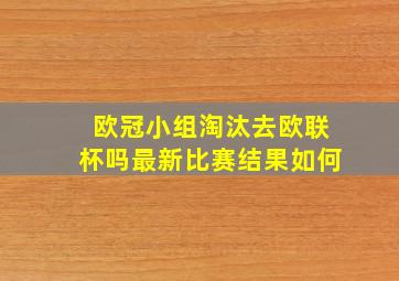 欧冠小组淘汰去欧联杯吗最新比赛结果如何