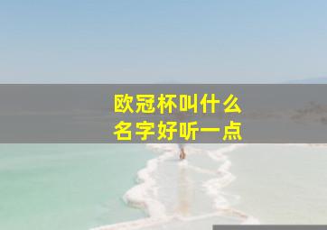 欧冠杯叫什么名字好听一点