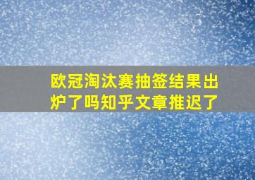 欧冠淘汰赛抽签结果出炉了吗知乎文章推迟了