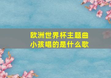 欧洲世界杯主题曲小孩唱的是什么歌