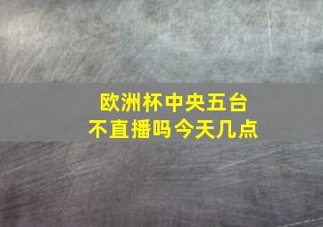 欧洲杯中央五台不直播吗今天几点