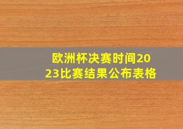 欧洲杯决赛时间2023比赛结果公布表格