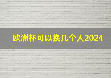 欧洲杯可以换几个人2024