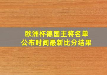 欧洲杯德国主将名单公布时间最新比分结果