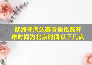 欧洲杯淘汰赛阶段比赛开球时间为北京时间以下几点