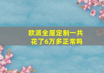 欧派全屋定制一共花了6万多正常吗