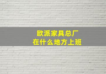 欧派家具总厂在什么地方上班