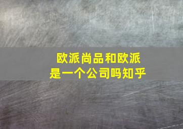 欧派尚品和欧派是一个公司吗知乎