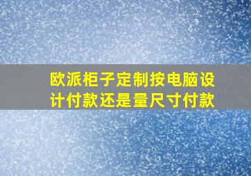 欧派柜子定制按电脑设计付款还是量尺寸付款