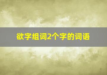 欲字组词2个字的词语