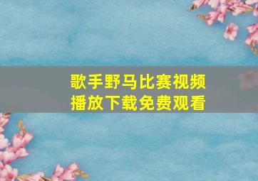 歌手野马比赛视频播放下载免费观看