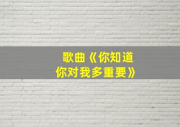 歌曲《你知道你对我多重要》