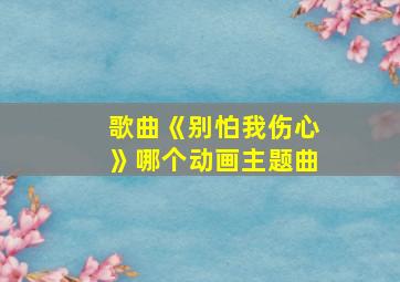 歌曲《别怕我伤心》哪个动画主题曲