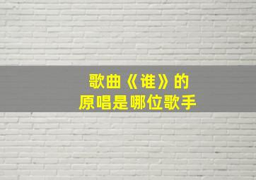 歌曲《谁》的原唱是哪位歌手