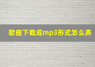 歌曲下载成mp3形式怎么弄