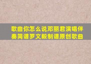 歌曲你怎么说邓丽君演唱伴奏简谱罗文毅制谱原创歌曲