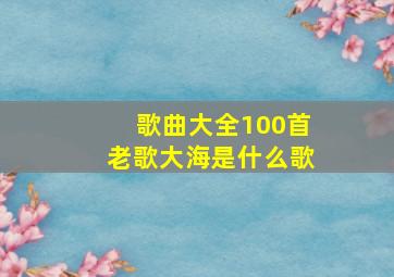 歌曲大全100首老歌大海是什么歌