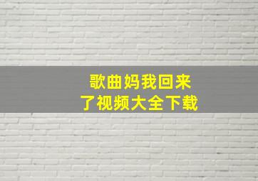 歌曲妈我回来了视频大全下载