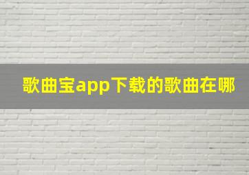 歌曲宝app下载的歌曲在哪