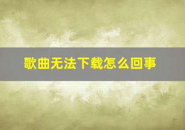 歌曲无法下载怎么回事