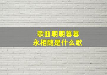 歌曲朝朝暮暮永相随是什么歌