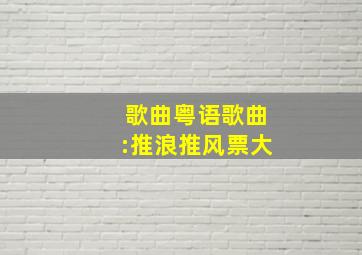 歌曲粤语歌曲:推浪推风票大