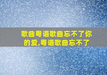 歌曲粤语歌曲忘不了你的爱,粤语歌曲忘不了