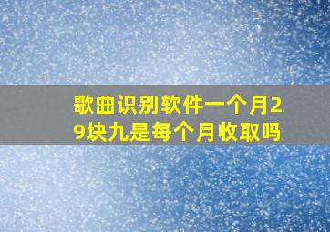 歌曲识别软件一个月29块九是每个月收取吗