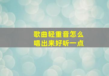 歌曲轻重音怎么唱出来好听一点